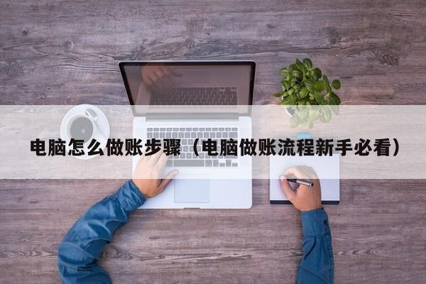 电脑怎么做账步骤(电脑做账流程新手必看)
