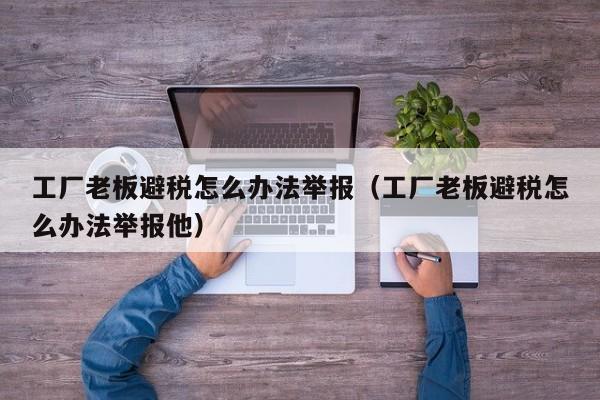 工厂老板避税怎么办法举报(工厂老板避税怎么办法举报他)