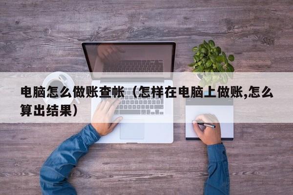 电脑怎么做账查帐(怎样在电脑上做账,怎么算出结果)