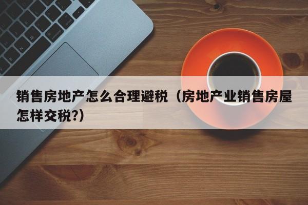 销售房地产怎么合理避税(房地产业销售房屋怎样交税?)