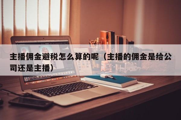 主播佣金避税怎么算的呢(主播的佣金是给公司还是主播)