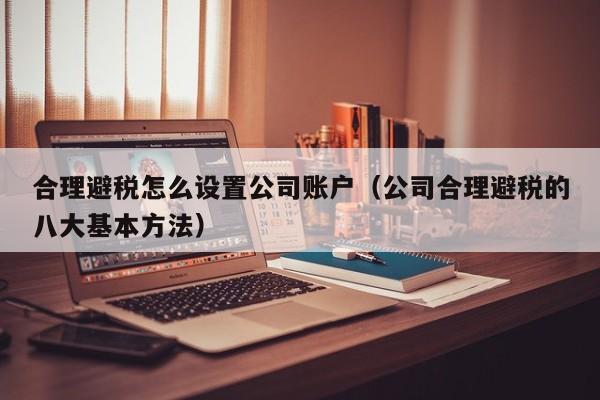 合理避税怎么设置公司账户(公司合理避税的八大基本方法)