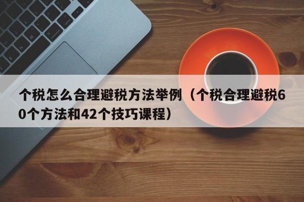 个税怎么合理避税方法举例(个税合理避税60个方法和42个技巧课程)