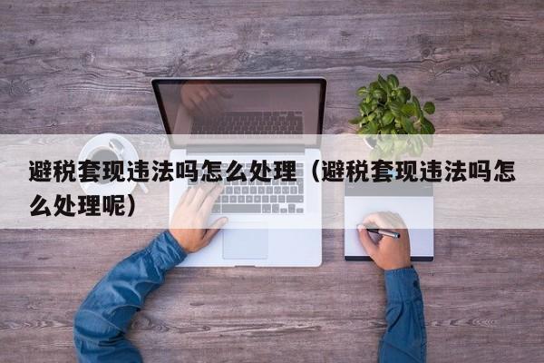 避税套现违法吗怎么处理(避税套现违法吗怎么处理呢)