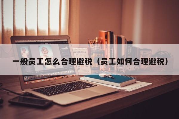 一般员工怎么合理避税(员工如何合理避税)