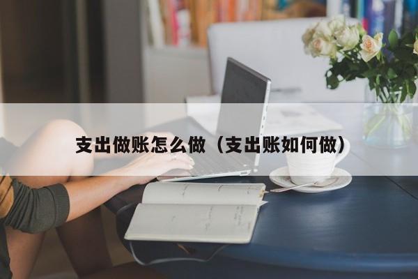 支出做账怎么做(支出账如何做)
