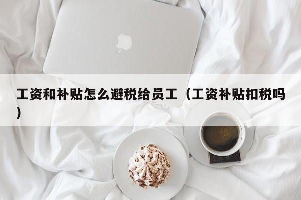 工资和补贴怎么避税给员工(工资补贴扣税吗)