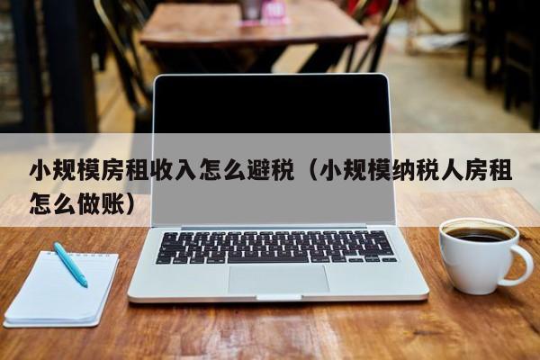 小规模房租收入怎么避税(小规模纳税人房租怎么做账)