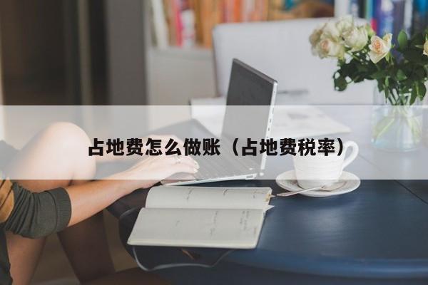 占地费怎么做账(占地费税率)