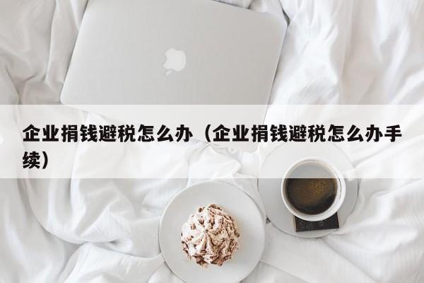 企业捐钱避税怎么办(企业捐钱避税怎么办手续)