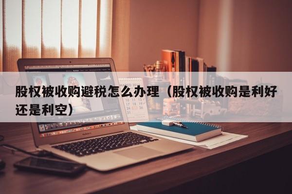 股权被收购避税怎么办理(股权被收购是利好还是利空)