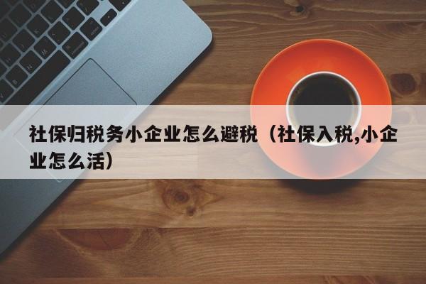 社保归税务小企业怎么避税(社保入税,小企业怎么活)