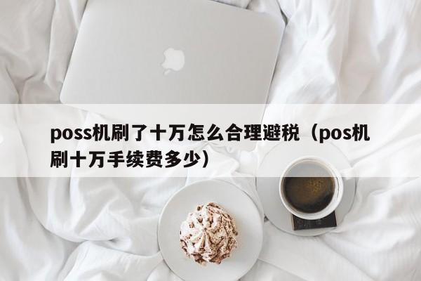 poss机刷了十万怎么合理避税(pos机刷十万手续费多少)