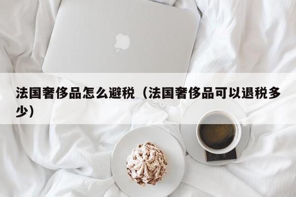 法国奢侈品怎么避税(法国奢侈品可以退税多少)