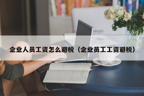 企业人员工资怎么避税(企业员工工资避税)