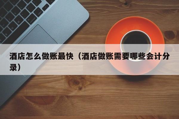 酒店怎么做账最快(酒店做账需要哪些会计分录)