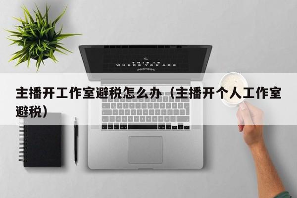 主播开工作室避税怎么办(主播开个人工作室避税)