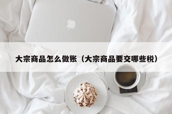 大宗商品怎么做账(大宗商品要交哪些税)