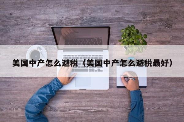 美国中产怎么避税(美国中产怎么避税最好)