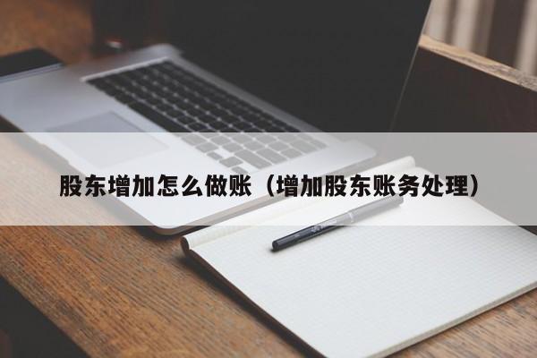 股东增加怎么做账(增加股东账务处理)