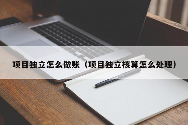 项目独立怎么做账(项目独立核算怎么处理)
