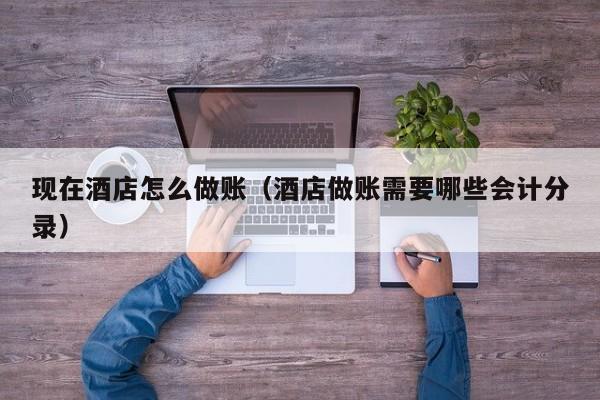 现在酒店怎么做账(酒店做账需要哪些会计分录)