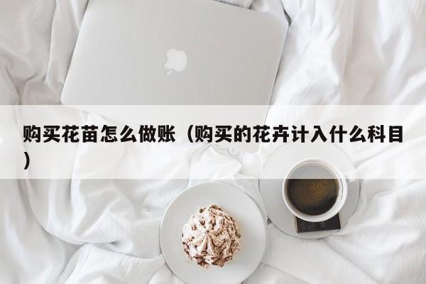 购买花苗怎么做账(购买的花卉计入什么科目)