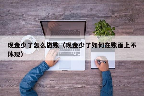 现金少了怎么做账(现金少了如何在账面上不体现)