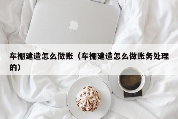 车棚建造怎么做账(车棚建造怎么做账务处理的)