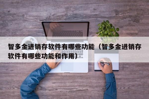 智多金进销存软件有哪些功能(智多金进销存软件有哪些功能和作用)
