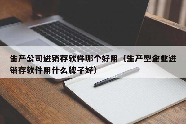 生产公司进销存软件哪个好用(生产型企业进销存软件用什么牌子好)
