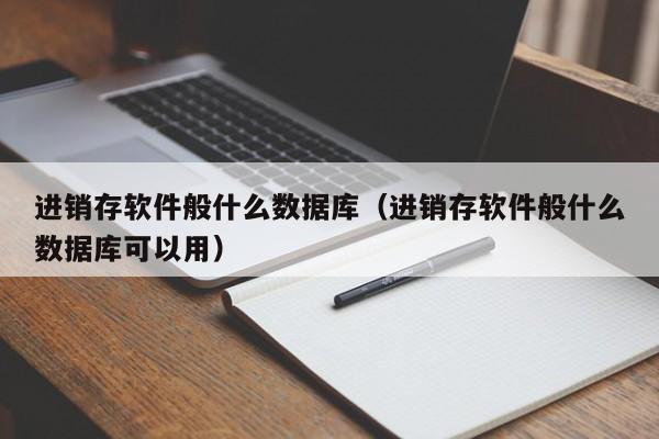 进销存软件般什么数据库(进销存软件般什么数据库可以用)