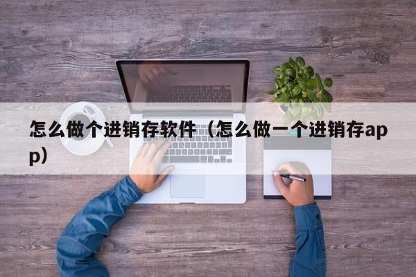 怎么做个进销存软件(怎么做一个进销存app)