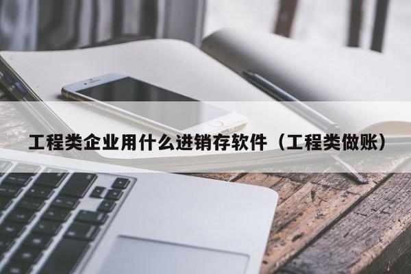 工程类企业用什么进销存软件(工程类做账)