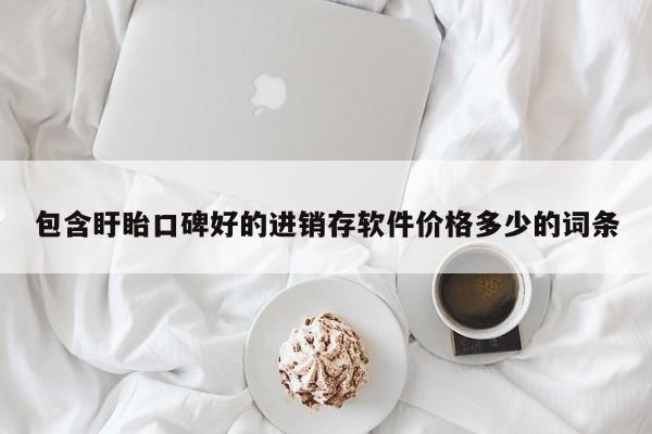 包含盱眙口碑好的进销存软件价格多少的词条