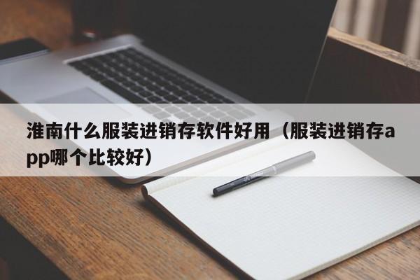 淮南什么服装进销存软件好用(服装进销存app哪个比较好)