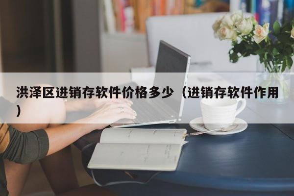 洪泽区进销存软件价格多少(进销存软件作用)