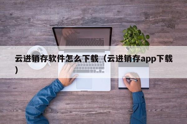 云进销存软件怎么下载(云进销存app下载)