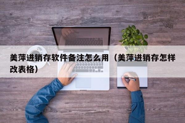 美萍进销存软件备注怎么用(美萍进销存怎样改表格)