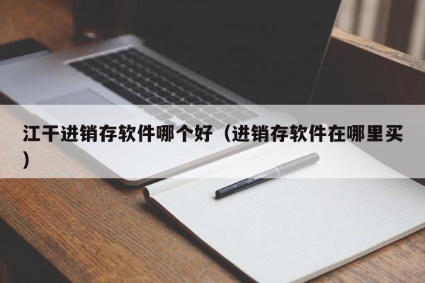 江干进销存软件哪个好(进销存软件在哪里买)