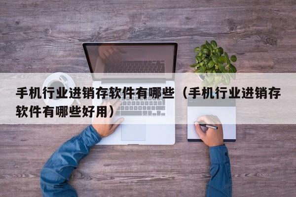 手机行业进销存软件有哪些(手机行业进销存软件有哪些好用)