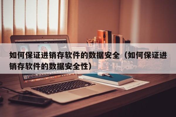 如何保证进销存软件的数据安全(如何保证进销存软件的数据安全性)