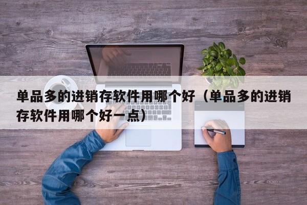 单品多的进销存软件用哪个好(单品多的进销存软件用哪个好一点)