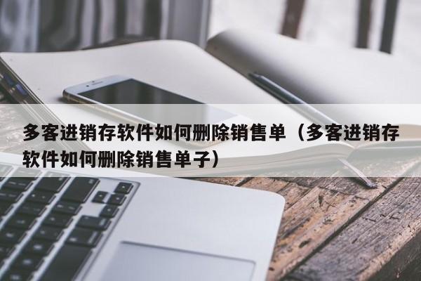 多客进销存软件如何删除销售单(多客进销存软件如何删除销售单子)
