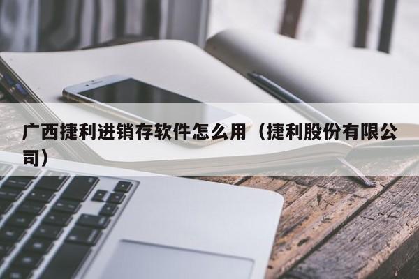 广西捷利进销存软件怎么用(捷利股份有限公司)