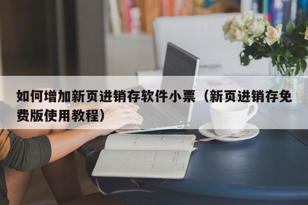 如何增加新页进销存软件小票(新页进销存免费版使用教程)