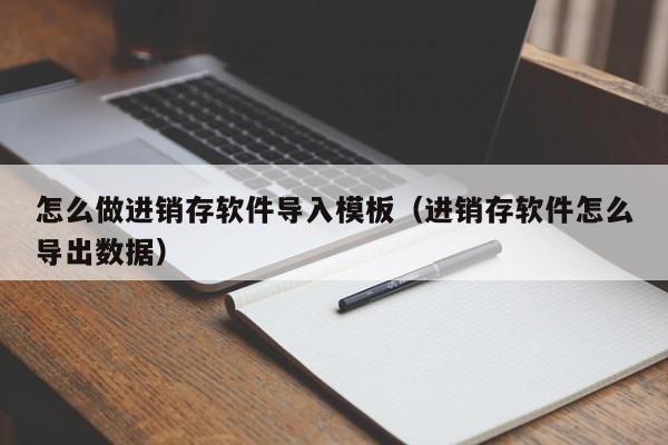 怎么做进销存软件导入模板(进销存软件怎么导出数据)
