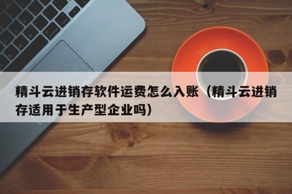 精斗云进销存软件运费怎么入账(精斗云进销存适用于生产型企业吗)