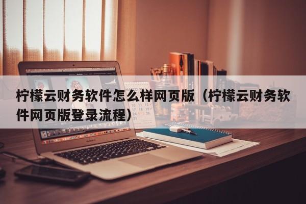 柠檬云财务软件怎么样网页版(柠檬云财务软件网页版登录流程)